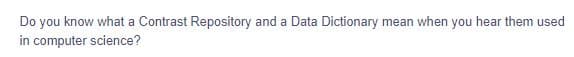 Do you know what a Contrast Repository and a Data Dictionary mean when you hear them used
in computer science?