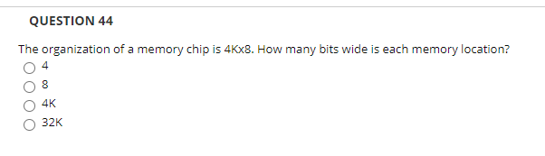 QUESTION 44
The organization of a memory chip is 4KX8. How many bits wide is each memory location?
4
8
4K
32K
