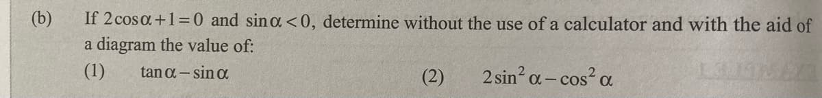 (b)
If 2 cosa+1=0 and sin a <0, determine without the use of a calculator and with the aid of
a diagram the value of:
(1)
tan a- sin a
(2)
2 sin? a- cos?
