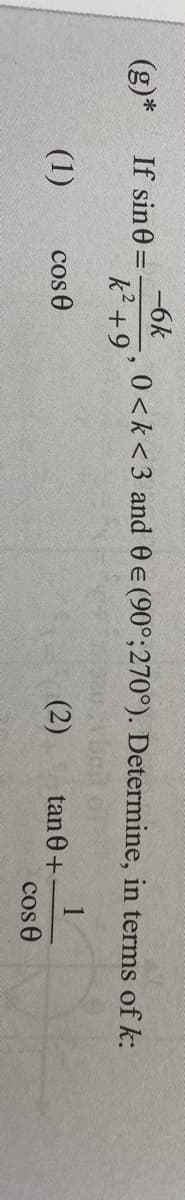 -6k
(g)*
If sin0 =
0 <k<3 and 0 e (90°;270°). Determine, in terms of k:
k +9'
1
tan 0+
cos e
(1)
cos e
(2)
