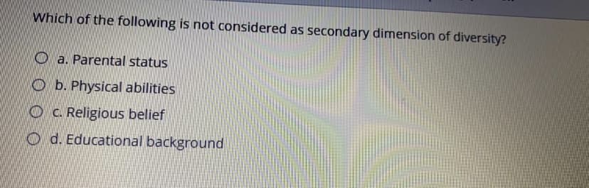 Which of the following is not considered as secondary dimension of diversity?
O a. Parental status
O b. Physical abilities
O c. Religious belief
O d. Educational background
