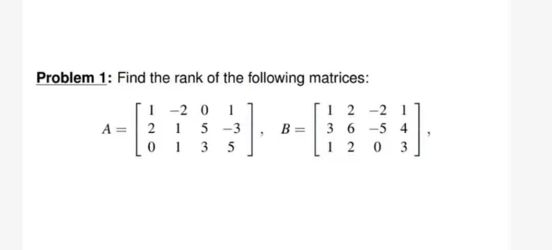 Problem 1: Find the rank of the following matrices:
1
12
5 -3
36
12
A =
1-20
1
1
20
2
053
en
3
B =
-21
-5 4
0 3
7