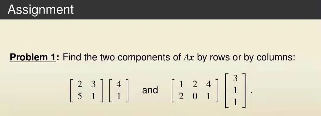 Assignment
Problem 1: Find the two components of Ax by rows or by columns:
3
23
BA and
5 1
1
124
20 1