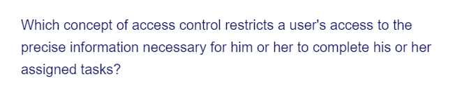 Which concept of access control restricts a user's access to the
precise information necessary for him or her to complete his or her
assigned tasks?