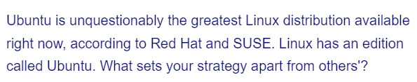 Ubuntu is unquestionably the greatest Linux distribution available
right now, according to Red Hat and SUSE. Linux has an edition
called Ubuntu. What sets your strategy apart from others'?