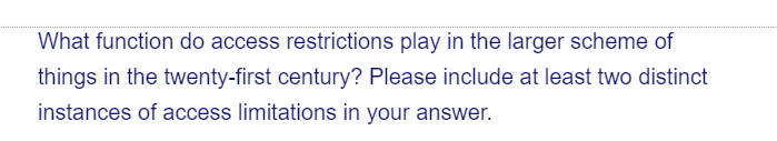 What function do access restrictions play in the larger scheme of
things in the twenty-first century? Please include at least two distinct
instances of access limitations in your answer.