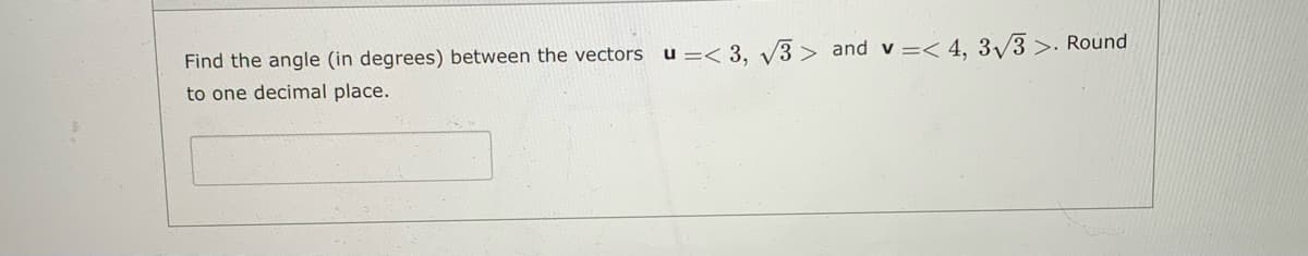 Find the angle (in degrees) between the vectors u =< 3, V3 > and v =< 4, 3/3 >· Round
to one decimal place.
