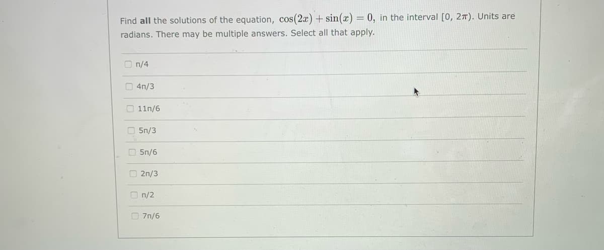 Find all the solutions of the equation, cos(2x) + sin(x) = 0, in the interval [0, 27). Units are
radians. There may be multiple answers. Select all that apply.
O n/4
O 4n/3
O 11n/6
O 5n/3
O 5n/6
2n/3
O n/2
O 7n/6
口| 0|0 0|0|0|0
