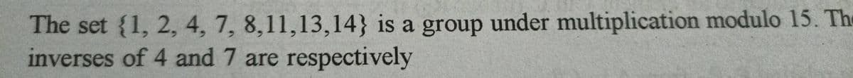 The set {1, 2, 4, 7, 8,11,13,14} is a group under multiplication modulo 15. The
inverses of 4 and 7 are respectively
