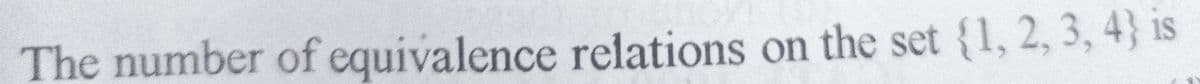 The number of equivalence relations on the set {1, 2, 3, 4} is
