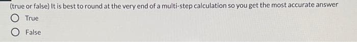 (true or false) It is best to round at the very end of a multi-step calculation so you get the most accurate answer
O True
O False
