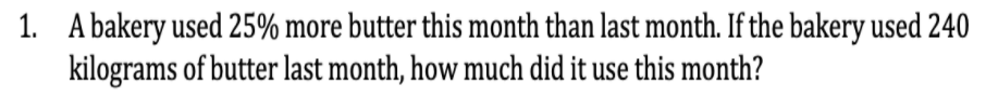 1. A bakery used 25% more butter this month than last month. If the bakery used 240
kilograms of butter last month, how much did it use this month?
