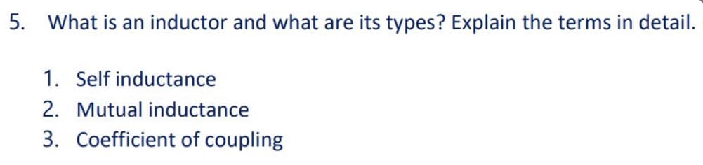 5. What is an inductor and what are its types? Explain the terms in detail.
1. Self inductance
2. Mutual inductance
3. Coefficient of coupling
