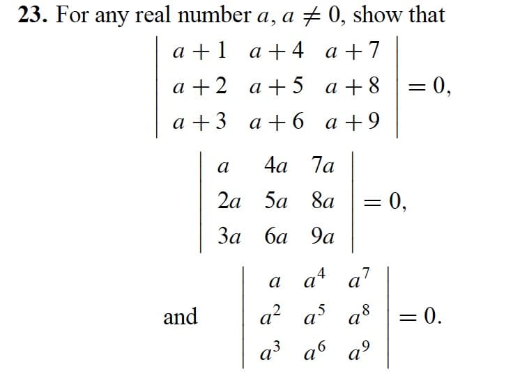 23. For any real number a, a ‡ 0, show that
a +1
a +4 a
a +7
+
a+2
a +5
a +8
a +3
a +6 a +9
and
a
4a 7a
2a
5a 8a
3a 6a 9a
-0,
aª a7
4
a
a² a³
a³ a6
3
8
a
१७
= 0,
= 0.