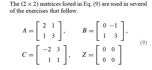 The (2 x 2) matrices listed in Eq. (9) are used in several
of the exercises that follow.
1
^= [23].
A
1
3
c-[72³]
C =
1 1
B =
[1]
3
00
-[:]
Z =
(9)