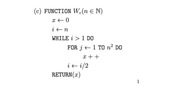 (c) FUNCTION W.(n = N)
x 0
it n
WHILE ¿ > 1 DO
FOR j1 TO ² DO
x + +
i←i/2
RETURN (x)
1