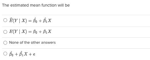 The estimated mean function will be
O E(YX) = 80+ B₁ X
E(YX) Bo + B₁ X
None of the other answers
O Bo + B₁X + e