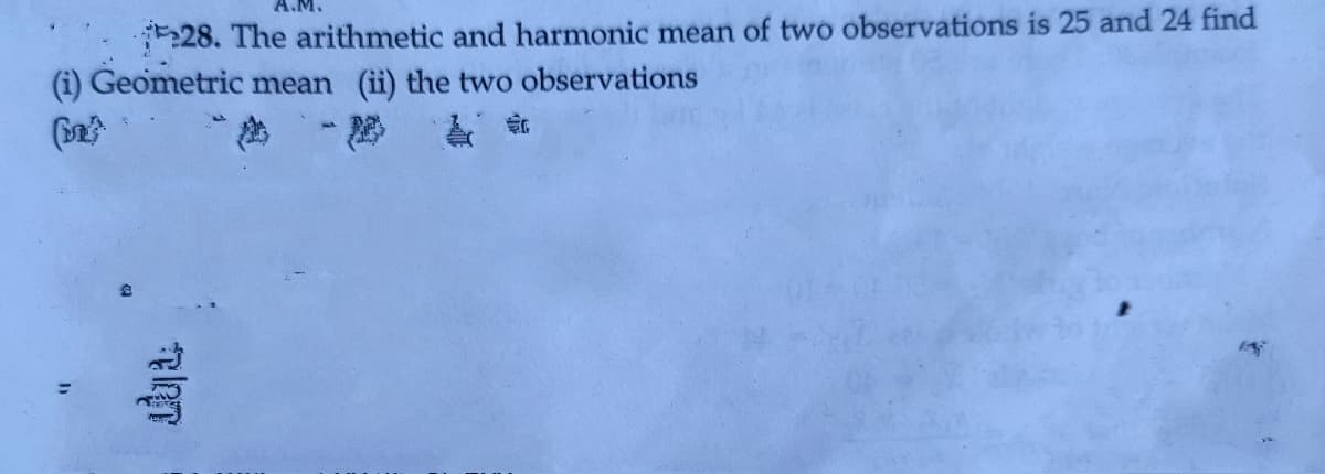 28. The arithmetic and harmonic mean of two observations is 25 and 24 find
(i) Geometric mean (ii) the two observations
