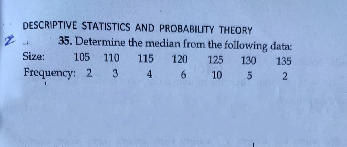 DESCRIPTIVE STATISTICS AND PROBABILITY THEORY
35. Determine the median from the following data:
Size:
105 110
115
120
125
130
135
Frequency: 2 3
4
6.
10
