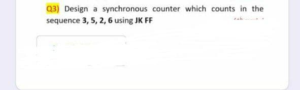 Q3) Design a synchronous counter which counts in the
sequence 3, 5, 2, 6 using JK FF
