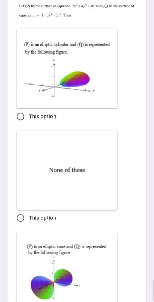 Let (P) be the surface of equation 2x² +4y=16 and (Q) be the surface of
equation x=-1-3y²-3-². Then
(P) is an elliptic cylinder and (Q) is represented
by the following figure.
This option
None of these
This option
(P) is an elliptic cone and (Q) is represented
by the following figure.