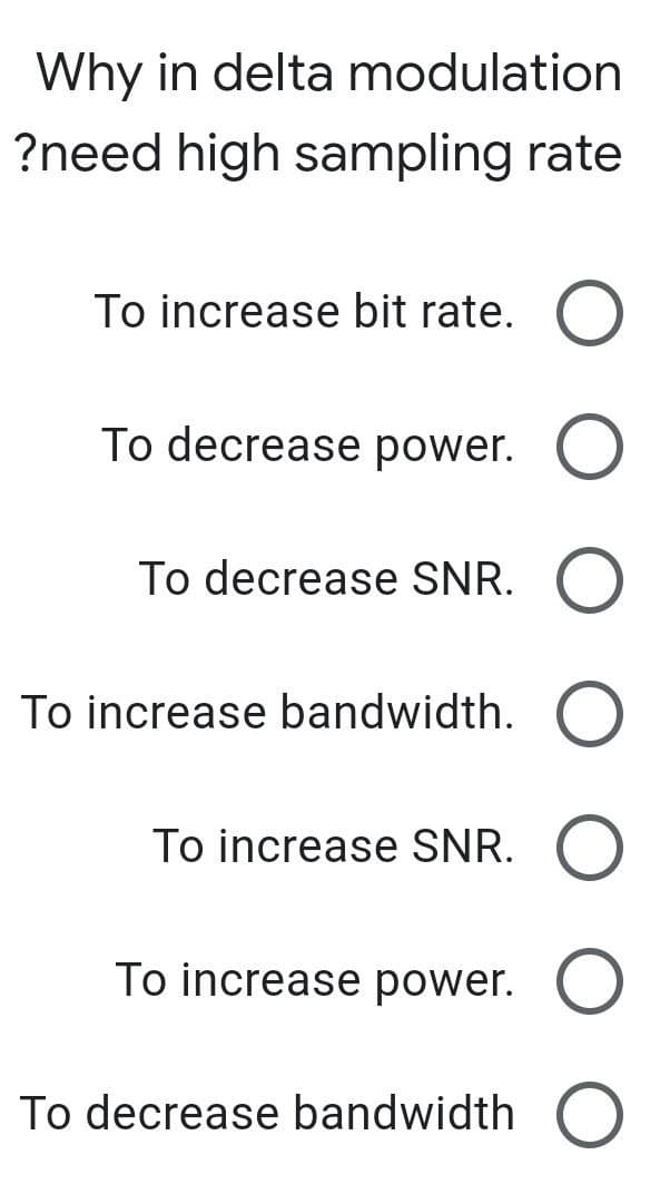 Why in delta modulation
?need high sampling rate
To increase bit rate.
To decrease power. O
To decrease SNR. O
To increase bandwidth. O
To increase SNR. O
To increase power.
To decrease bandwidth O