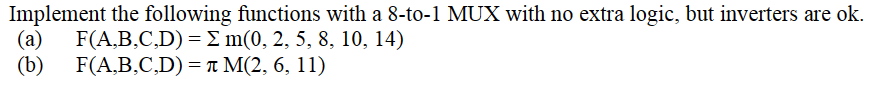 Implement the following functions with a 8-to-1 MUX with no extra logic, but inverters are ok.
(a) F(A,B,C,D) = Σ m(0, 2, 5, 8, 10, 14)
(b)
F(A,B,C,D) = M(2, 6, 11)