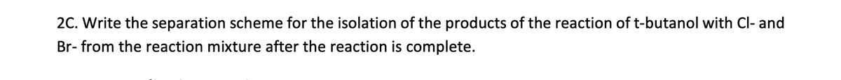 2C. Write the separation scheme for the isolation of the products of the reaction of t-butanol with Cl- and
Br- from the reaction mixture after the reaction is complete.