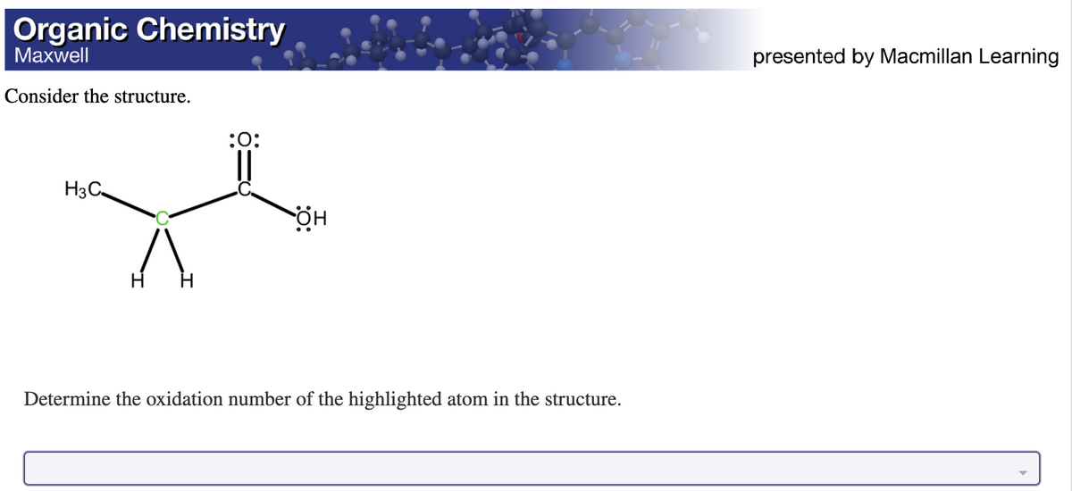 Organic Chemistry
Maxwell
Consider the structure.
H3C
:O:
ӧн
Determine the oxidation number of the highlighted atom in the structure.
presented by Macmillan Learning