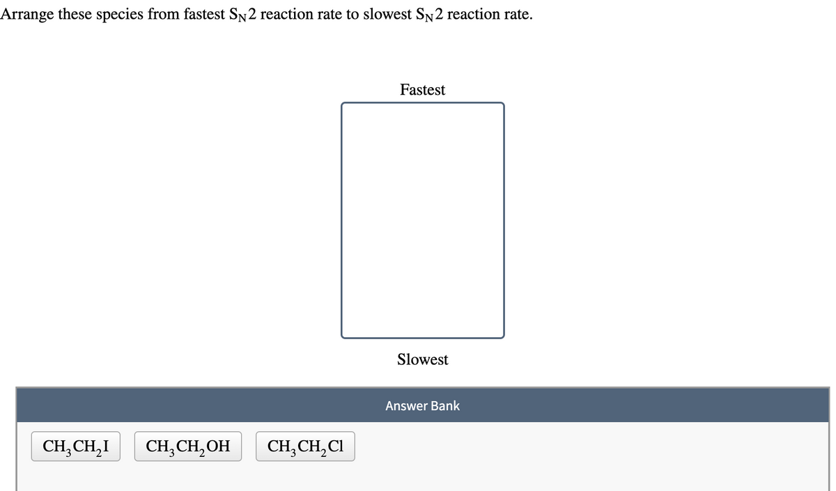 Arrange these species from fastest SN2 reaction rate to slowest SN2 reaction rate.
CH₂CH₂I
CH₂CH₂OH
CH₂CH₂Cl
Fastest
Slowest
Answer Bank