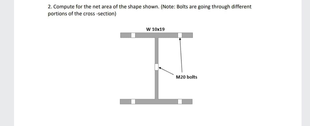 2. Compute for the net area of the shape shown. (Note: Bolts are going through different
portions of the cross-section)
W 10x19
I
M20 bolts