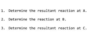 1. Determine the resultant reaction at A.
2. Determine the reaction at B.
3. Determine the resultant reaction at C.