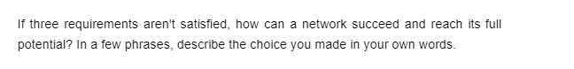 If three requirements aren't satisfied, how can a network succeed and reach its full
potential? In a few phrases, describe the choice you made in your own words.