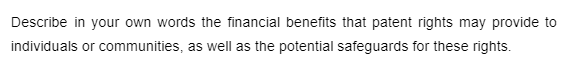 Describe in your own words the financial benefits that patent rights may provide to
individuals or communities, as well as the potential safeguards for these rights.