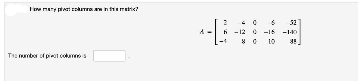 How many pivot columns are in this matrix?
The number of pivot columns is
A =
2 -4 0
6
-4
-6 -52
-140
88
-16
-12 0
80 10