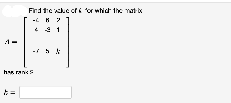 A =
Find the value of k for which the matrix
-4 62
4
-3 1
k =
-7 5 k
has rank 2.