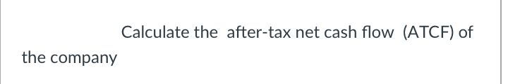 the company
Calculate the after-tax net cash flow (ATCF) of