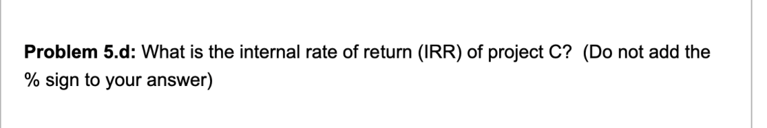 Problem 5.d: What is the internal rate of return (IRR) of project C? (Do not add the
% sign to your answer)