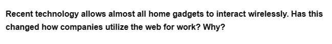 Recent technology allows almost all home gadgets to interact wirelessly. Has this
changed how companies utilize the web for work? Why?