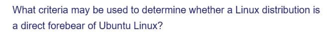 What criteria may be used to determine whether a Linux distribution is
a direct forebear of Ubuntu Linux?