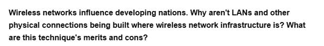 Wireless networks influence developing nations. Why aren't LANs and other
physical connections being built where wireless network infrastructure is? What
are this technique's merits and cons?