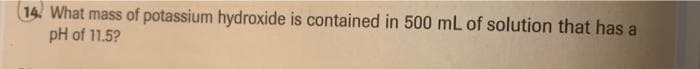 14 What mass of potassium hydroxide is contained in 500 mL of solution that has a
pH of 11.5?