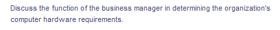 Discuss the function of the business manager in determining the organization's
computer hardware requirements.
