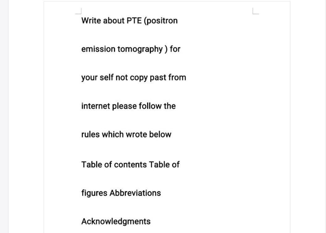 L
Write about PTE (positron
emission tomography ) for
your self not copy past from
internet please follow the
rules which wrote below
Table of contents Table of
figures Abbreviations
Acknowledgments
