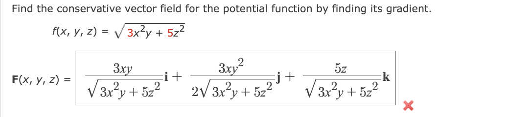 Find the conservative vector field for the potential function by finding its gradient.
f(x, y, z)=√√√√3x²y + 5z²
F(x, y, z) =
3xy
√3x²y + 5z²
i +
3xy²
2√3x²y + 5z²
j+
5z
√3x²y + 5z²
k
X