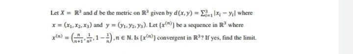 Let X = R and d be the metric on R given by d(x, y) = E-1 - yı| where
x = (x1, x2, Xạ) and y = (y1, Y2, Ya). Let (x()} be a sequence in R where
x(m) =
1-),n EN. Is (x(m) convergent in R? If yes, find the limit.
