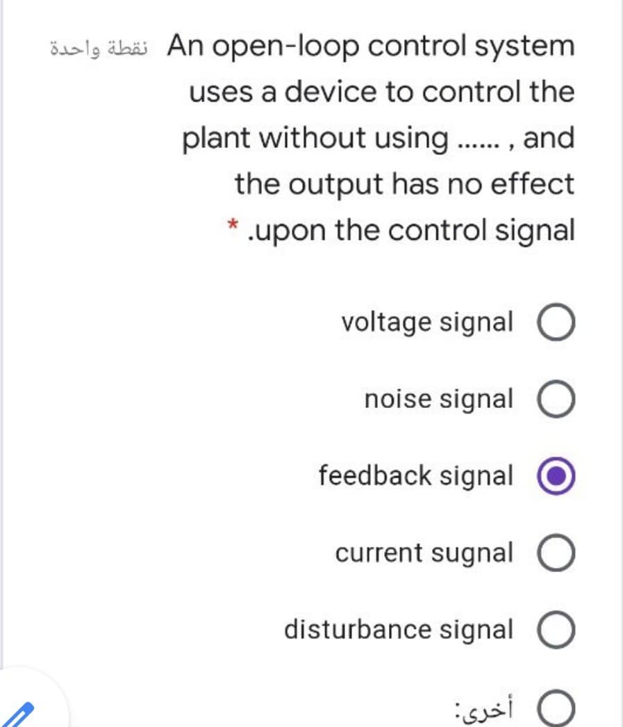 öslg äbäi An open-loop control system
uses a device to control the
plant without using . , and
the output has no effect
* .upon the control signal
voltage signal O
noise signal
feedback signal
current sugnal O
disturbance signal O
أخرى
