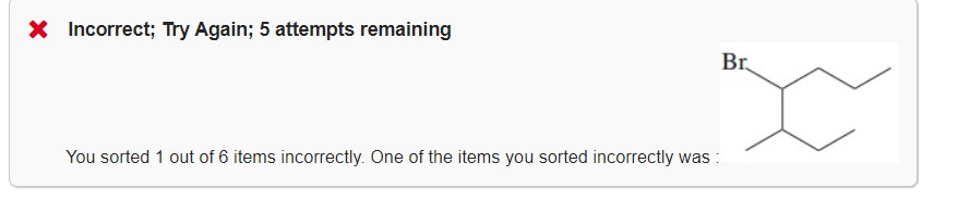 X Incorrect; Try Again; 5 attempts remaining
Br
You sorted 1 out of 6 items incorrectly. One of the items you sorted incorrectly was :
