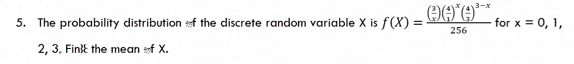 3-x
5. The probability distribution f the discrete random variable X is f(X)
for x = 0, 1,
256
2, 3. Fin}E the mean f X.
