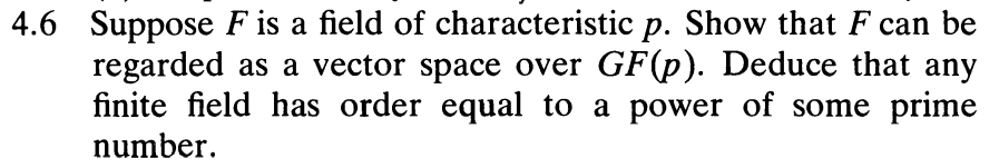 4.6 Suppose F is a field of characteristic p. Show that F can be
regarded as a vector space over GF(p). Deduce that any
finite field has order equal to a power of some prime
number.
